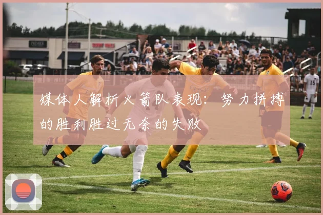 媒体人解析火箭队表现：努力拼搏的胜利胜过无奈的失败