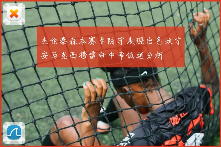 杰伦泰森本赛季防守表现出色坎宁安马克西穆雷命中率低迷分析