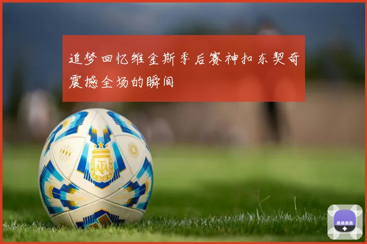 追梦回忆维金斯季后赛神扣东契奇震撼全场的瞬间