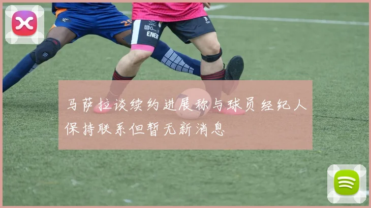 马萨拉谈续约进展称与球员经纪人保持联系但暂无新消息