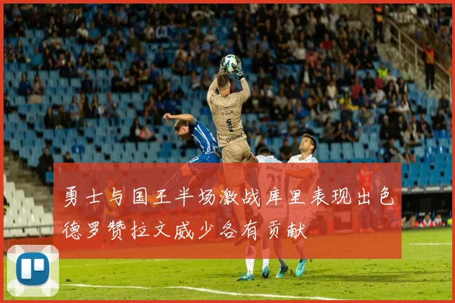 勇士与国王半场激战库里表现出色德罗赞拉文威少各有贡献