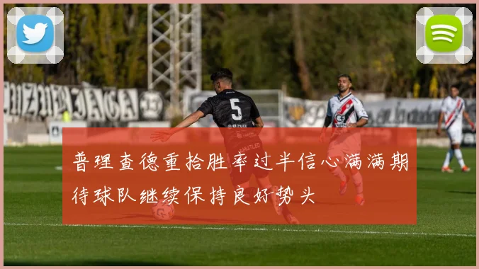 普理查德重拾胜率过半信心满满期待球队继续保持良好势头