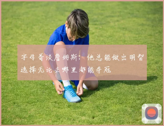 字母哥谈詹姆斯：他总能做出明智选择无论去哪里都能夺冠