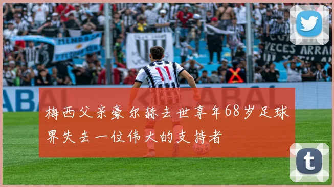 梅西父亲豪尔赫去世享年68岁足球界失去一位伟大的支持者