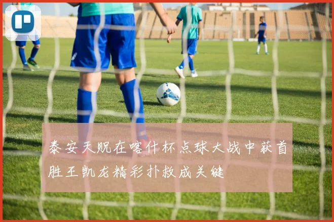 泰安天贶在喀什杯点球大战中获首胜王凯龙精彩扑救成关键