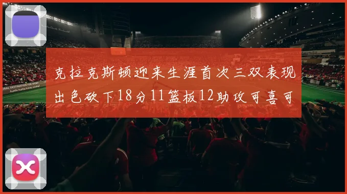 克拉克斯顿迎来生涯首次三双表现出色砍下18分11篮板12助攻可喜可贺