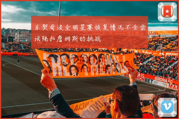 东契奇谈全明星赛恢复情况不会尝试隔扣詹姆斯的挑战