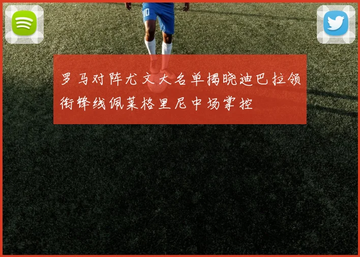 罗马对阵尤文大名单揭晓迪巴拉领衔锋线佩莱格里尼中场掌控