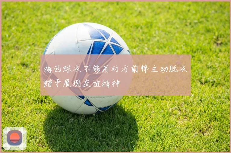 梅西球衣不够用对方前锋主动脱衣赠予展现友谊精神