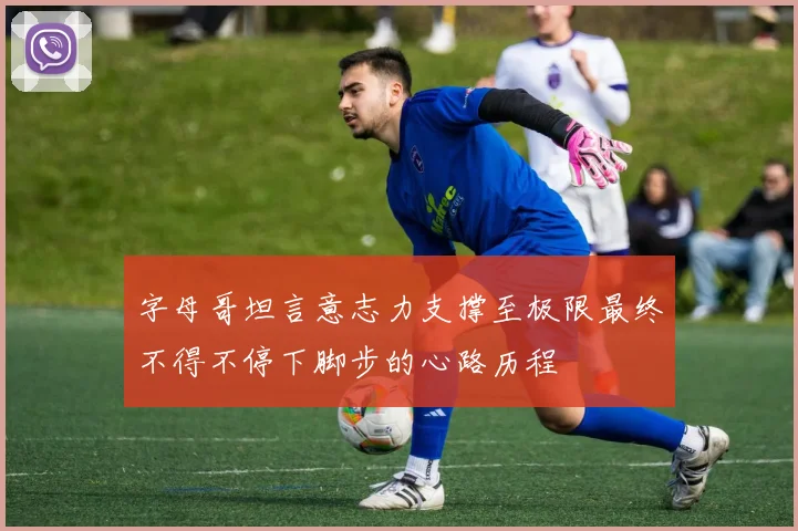 字母哥坦言意志力支撑至极限最终不得不停下脚步的心路历程