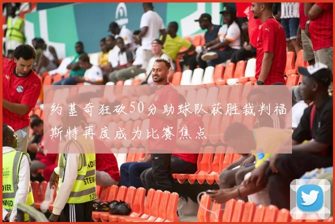 约基奇狂砍50分助球队获胜裁判福斯特再度成为比赛焦点