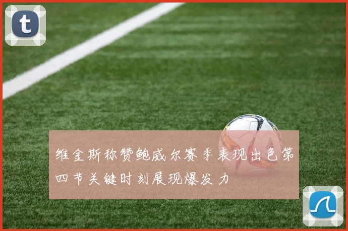 维金斯称赞鲍威尔赛季表现出色第四节关键时刻展现爆发力