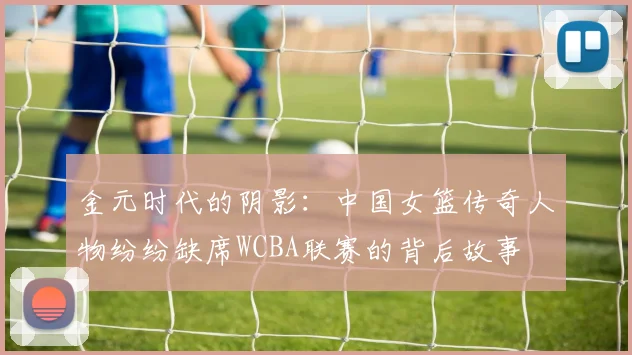 金元时代的阴影：中国女篮传奇人物纷纷缺席WCBA联赛的背后故事