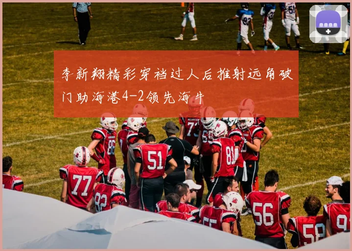 李新翔精彩穿裆过人后推射远角破门助海港4-2领先海牛