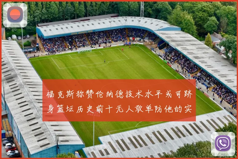 福克斯称赞伦纳德技术水平或可跻身篮坛历史前十无人敢单防他的实力