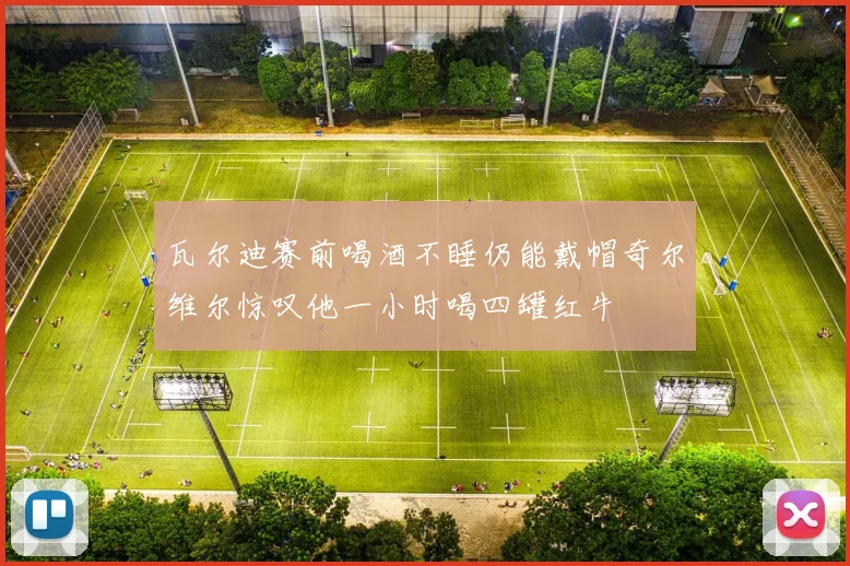 瓦尔迪赛前喝酒不睡仍能戴帽奇尔维尔惊叹他一小时喝四罐红牛
