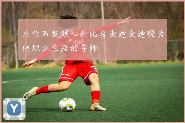 杰伦布朗倾心科比与麦迪麦迪现为他职业生涯的导师