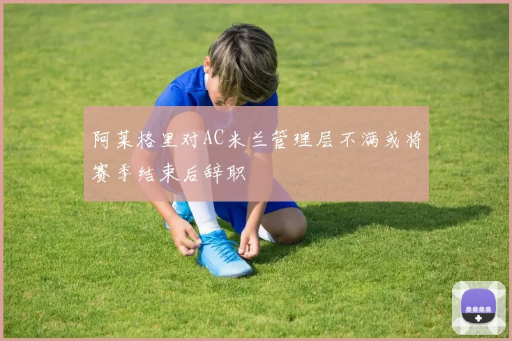 阿莱格里对AC米兰管理层不满或将赛季结束后辞职
