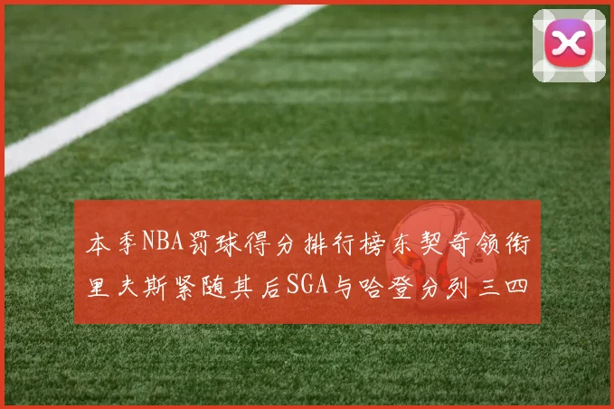 本季NBA罚球得分排行榜东契奇领衔里夫斯紧随其后SGA与哈登分列三四位
